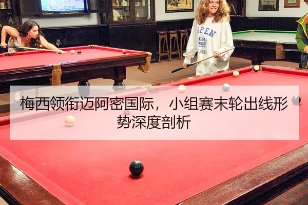 梅西领衔迈阿密国际，小组赛末轮出线形势深度剖析
