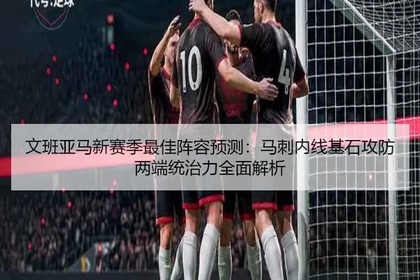 文班亚马新赛季最佳阵容预测：马刺内线基石攻防两端统治力全面解析