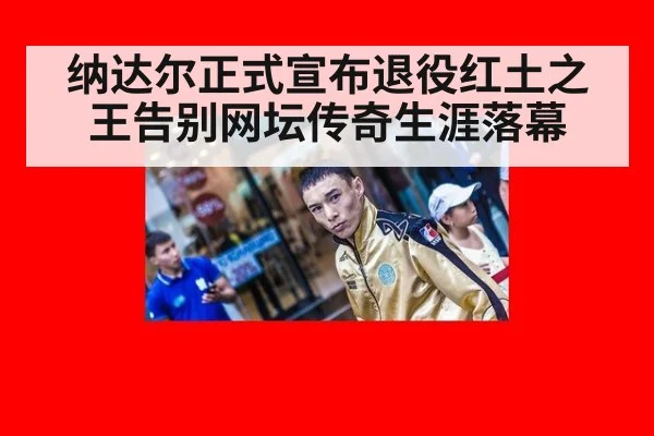 纳达尔正式宣布退役红土之王告别网坛传奇生涯落幕