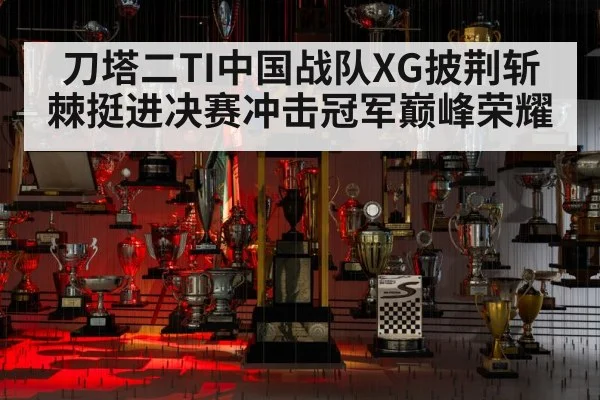 刀塔二TI中国战队XG披荆斩棘挺进决赛冲击冠军巅峰荣耀
