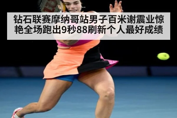 钻石联赛摩纳哥站男子百米谢震业惊艳全场跑出9秒88刷新个人最好成绩